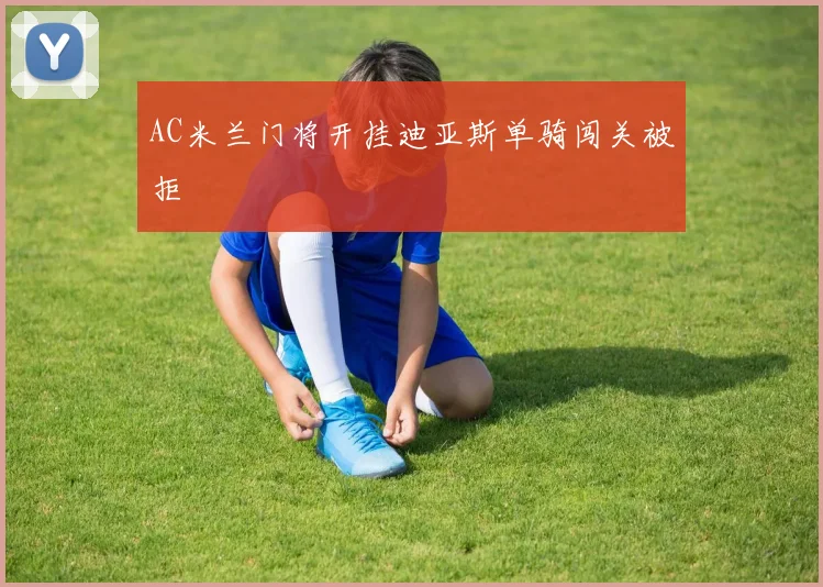 AC米兰门将开挂迪亚斯单骑闯关被拒
