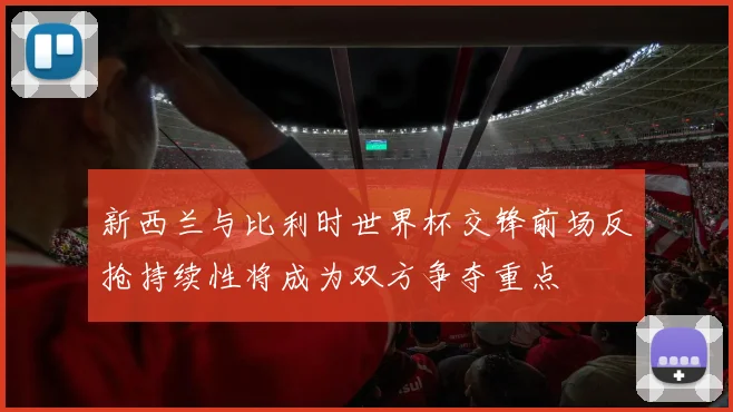新西兰与比利时世界杯交锋前场反抢持续性将成为双方争夺重点