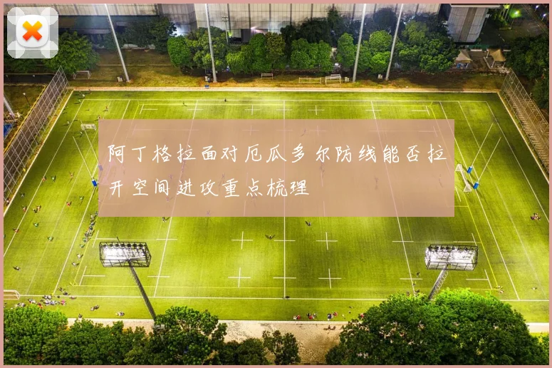 阿丁格拉面对厄瓜多尔防线能否拉开空间进攻重点梳理