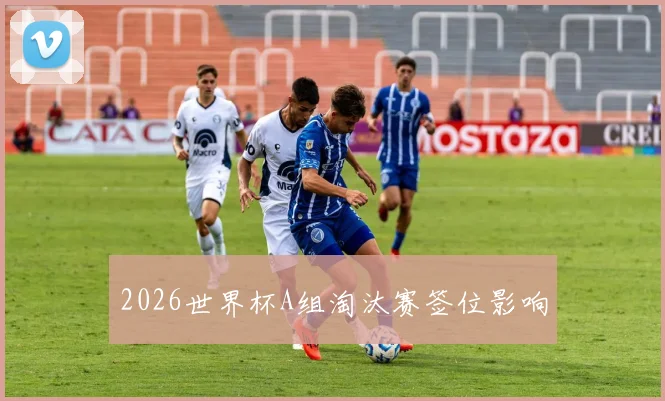2026世界杯A组淘汰赛签位影响