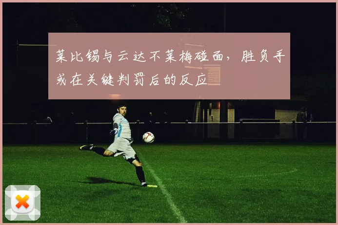 莱比锡与云达不莱梅碰面,胜负手或在关键判罚后的反应