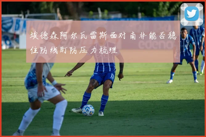 埃德森阿尔瓦雷斯面对南非能否稳住防线盯防压力梳理