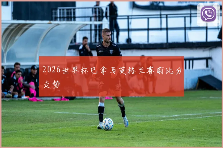 2026世界杯巴拿马英格兰赛前比分走势