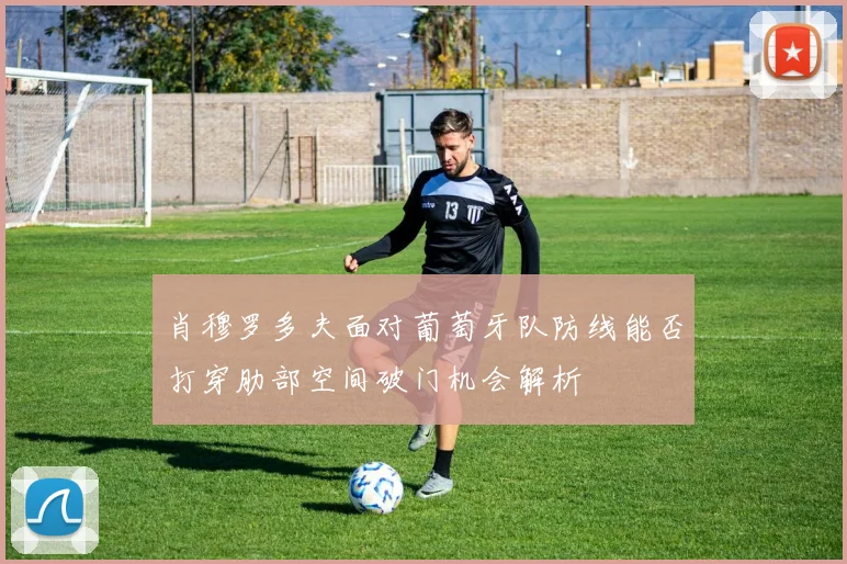 肖穆罗多夫面对葡萄牙队防线能否打穿肋部空间破门机会解析