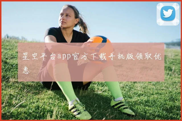 星空平台app官方下载手机版领取优惠