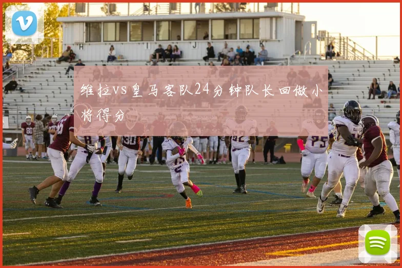 维拉vs皇马客队24分钟队长回做小将得分