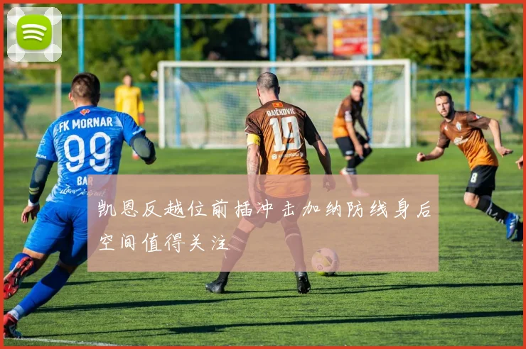 凯恩反越位前插冲击加纳防线身后空间值得关注