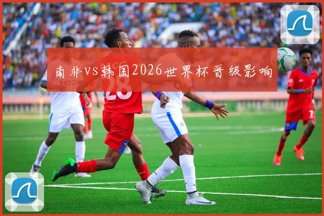 南非vs韩国2026世界杯晋级影响