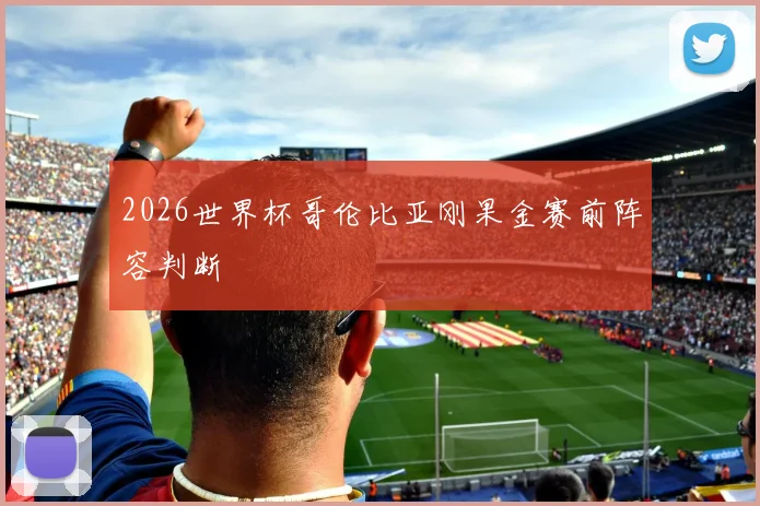 2026世界杯哥伦比亚刚果金赛前阵容判断