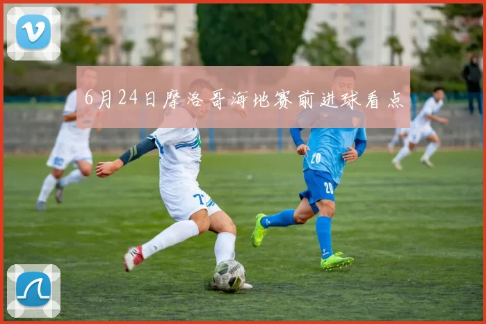 6月24日摩洛哥海地赛前进球看点