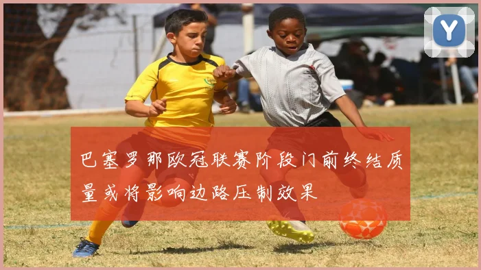 巴塞罗那欧冠联赛阶段门前终结质量或将影响边路压制效果