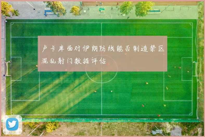 卢卡库面对伊朗防线能否制造禁区混乱射门数据评估