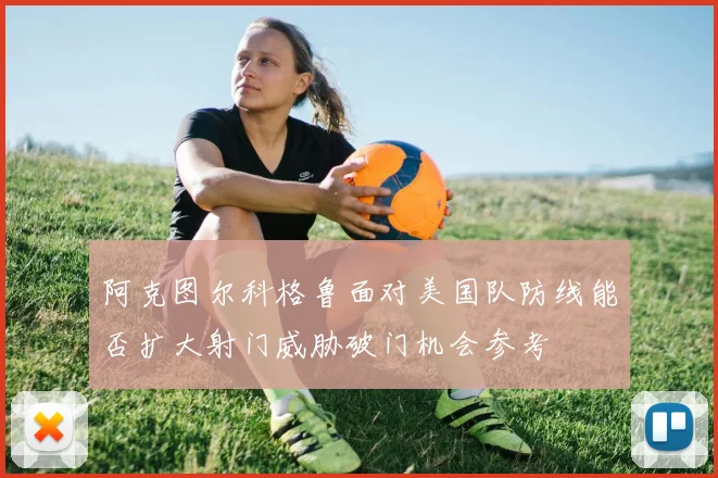 阿克图尔科格鲁面对美国队防线能否扩大射门威胁破门机会参考