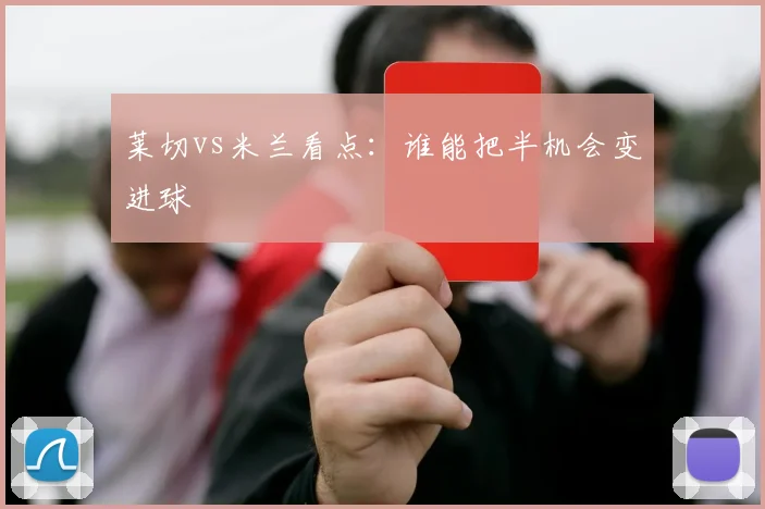 莱切vs米兰看点：谁能把半机会变进球