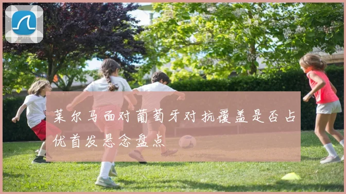 莱尔马面对葡萄牙对抗覆盖是否占优首发悬念盘点
