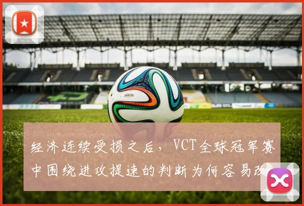经济连续受损之后，VCT全球冠军赛中围绕进攻提速的判断为何容易改变