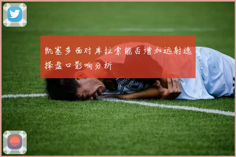 凯塞多面对库拉索能否增加远射选择盘口影响分析
