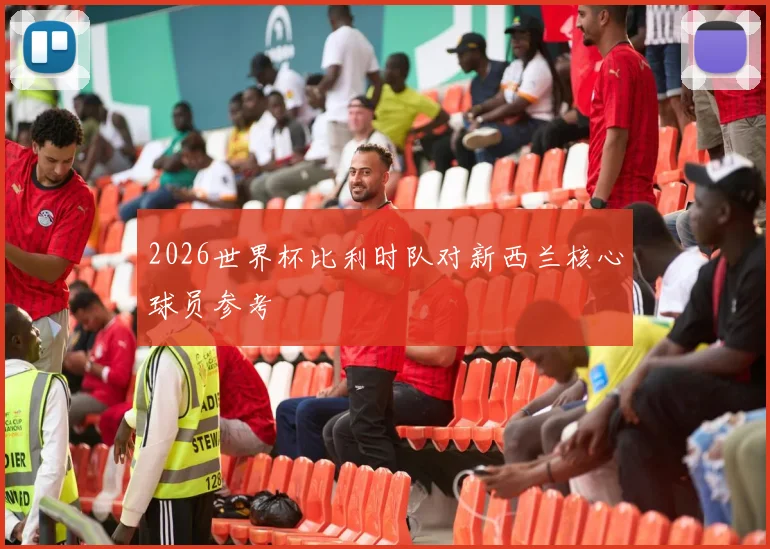 2026世界杯比利时队对新西兰核心球员参考