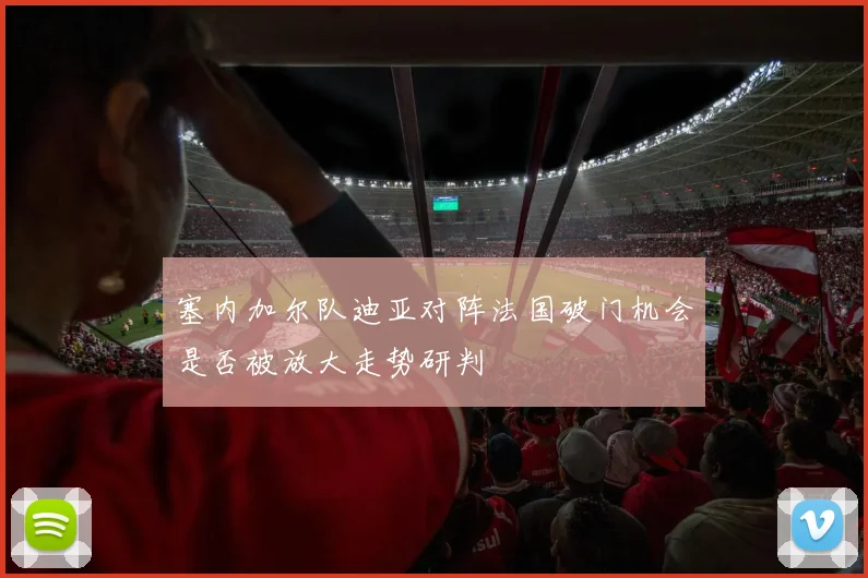 塞内加尔队迪亚对阵法国破门机会是否被放大走势研判