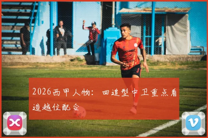 2026西甲人物：回追型中卫重点看造越位配合