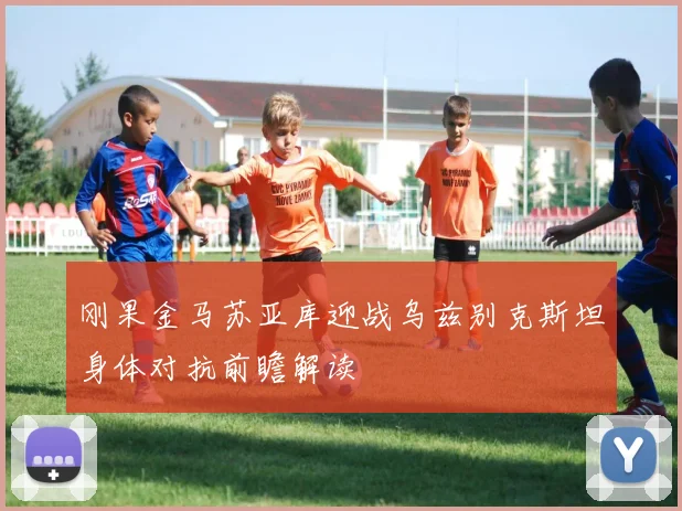 刚果金马苏亚库迎战乌兹别克斯坦身体对抗前瞻解读