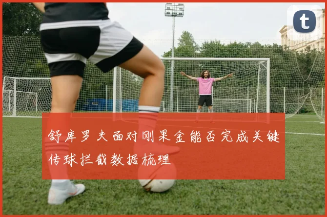 舒库罗夫面对刚果金能否完成关键传球拦截数据梳理