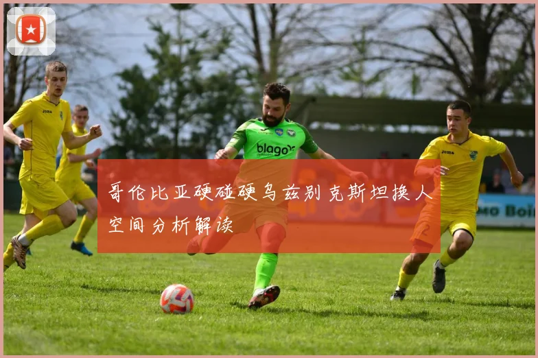 哥伦比亚硬碰硬乌兹别克斯坦换人空间分析解读