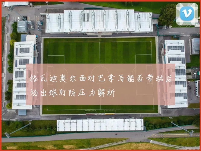 格瓦迪奥尔面对巴拿马能否带动后场出球盯防压力解析