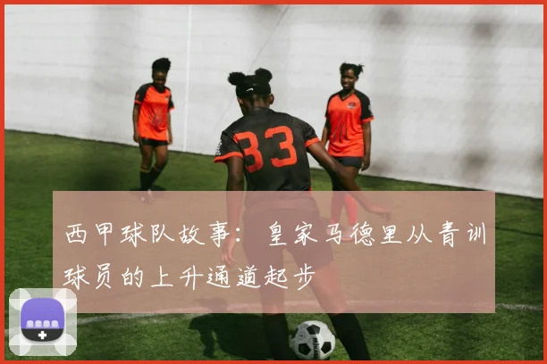 西甲球队故事：皇家马德里从青训球员的上升通道起步