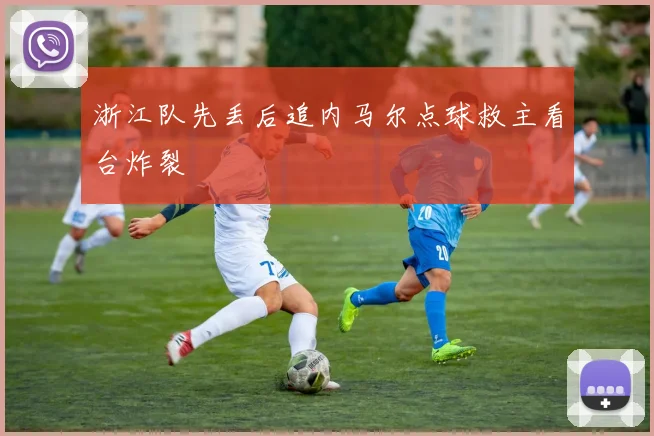 浙江队先丢后追内马尔点球救主看台炸裂
