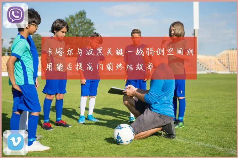 卡塔尔与波黑关键一战弱侧空间利用能否提高门前终结效率