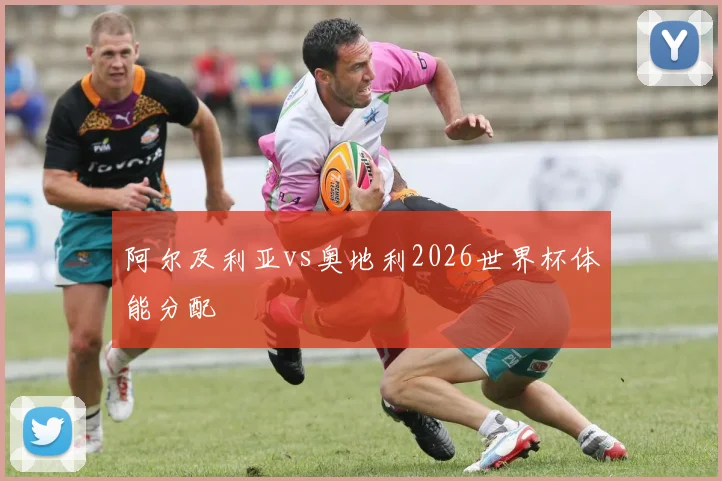 阿尔及利亚vs奥地利2026世界杯体能分配