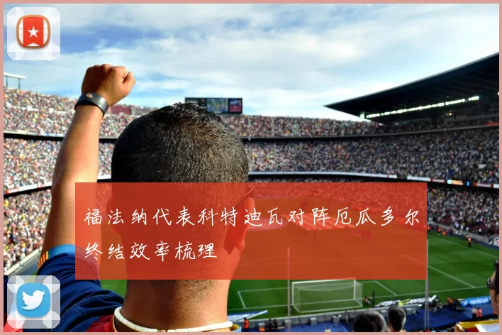 福法纳代表科特迪瓦对阵厄瓜多尔终结效率梳理