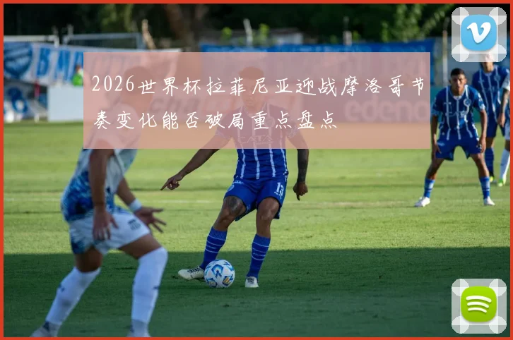 2026世界杯拉菲尼亚迎战摩洛哥节奏变化能否破局重点盘点