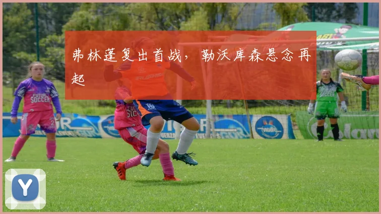 弗林蓬复出首战，勒沃库森悬念再起